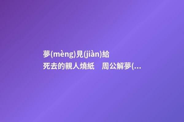 夢(mèng)見(jiàn)給死去的親人燒紙　周公解夢(mèng)之夢(mèng)到給死去的親人燒紙